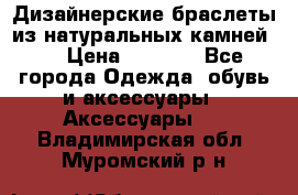 Дизайнерские браслеты из натуральных камней . › Цена ­ 1 000 - Все города Одежда, обувь и аксессуары » Аксессуары   . Владимирская обл.,Муромский р-н